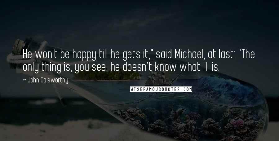 John Galsworthy quotes: He won't be happy till he gets it," said Michael, at last: "The only thing is, you see, he doesn't know what IT is.