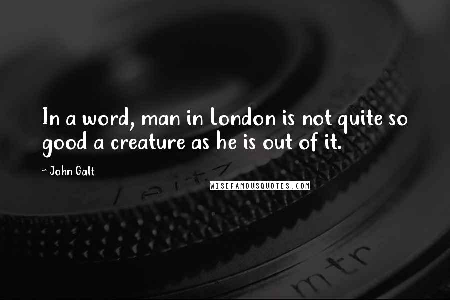 John Galt quotes: In a word, man in London is not quite so good a creature as he is out of it.