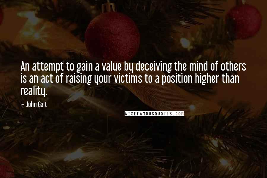 John Galt quotes: An attempt to gain a value by deceiving the mind of others is an act of raising your victims to a position higher than reality.
