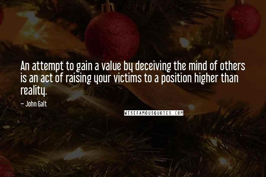 John Galt quotes: An attempt to gain a value by deceiving the mind of others is an act of raising your victims to a position higher than reality. John Galt quotes: An attempt to gain a value by deceiving the mind of others is an act of raising your victims to a position higher than reality.