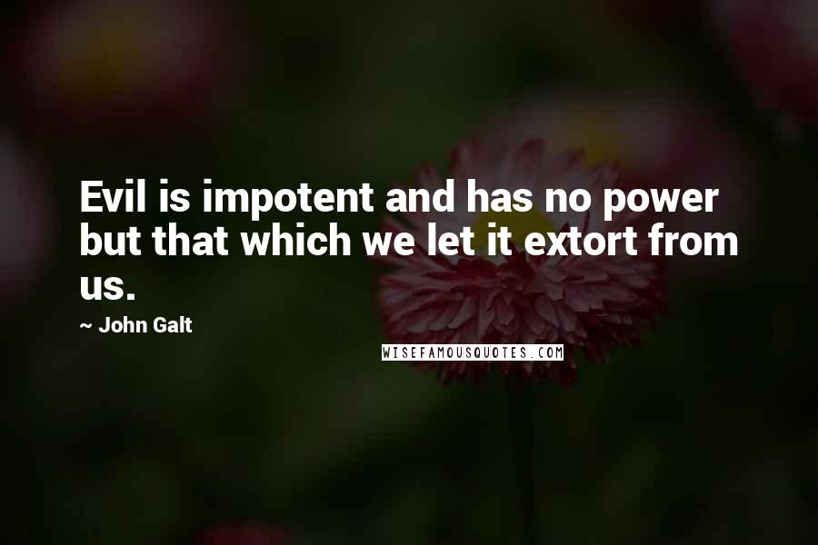 John Galt quotes: Evil is impotent and has no power but that which we let it extort from us. John Galt quotes: Evil is impotent and has no power but that which we let it extort from us.