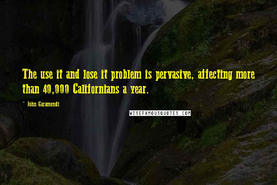John Garamendi quotes: The use it and lose it problem is pervasive, affecting more than 40,000 Californians a year.
