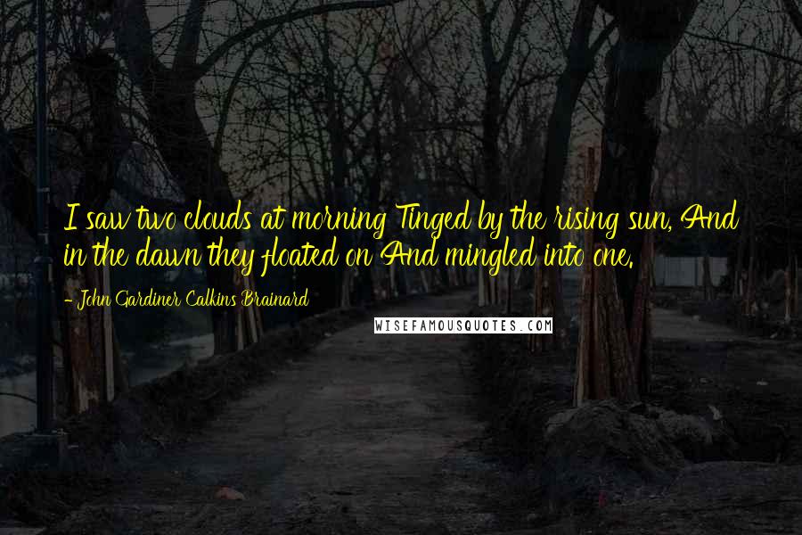 John Gardiner Calkins Brainard quotes: I saw two clouds at morning Tinged by the rising sun, And in the dawn they floated on And mingled into one.