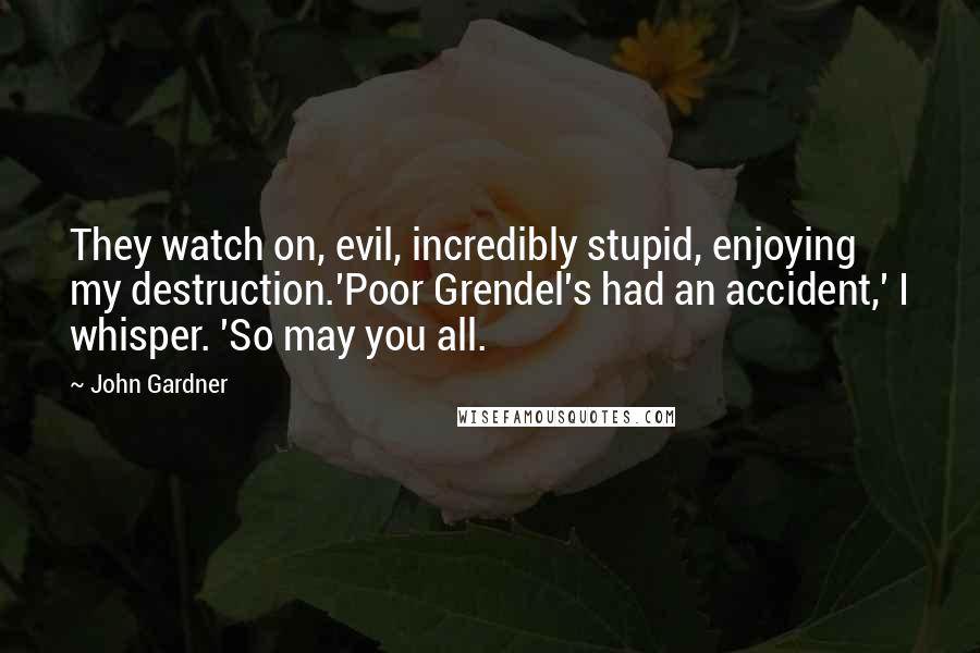 John Gardner quotes: They watch on, evil, incredibly stupid, enjoying my destruction.'Poor Grendel's had an accident,' I whisper. 'So may you all.