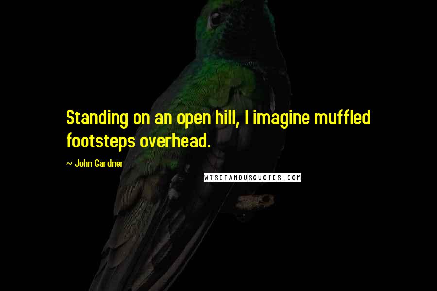 John Gardner quotes: Standing on an open hill, I imagine muffled footsteps overhead.