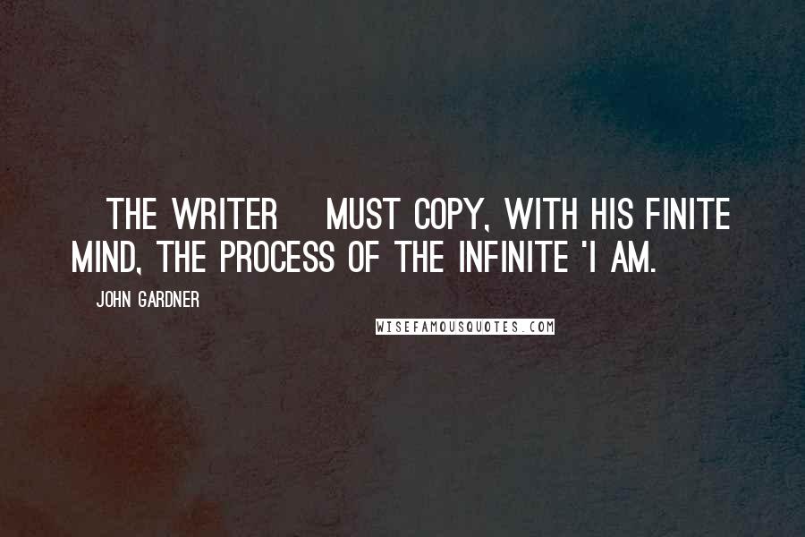 John Gardner quotes: [the writer] must copy, with his finite mind, the process of the infinite 'I AM.