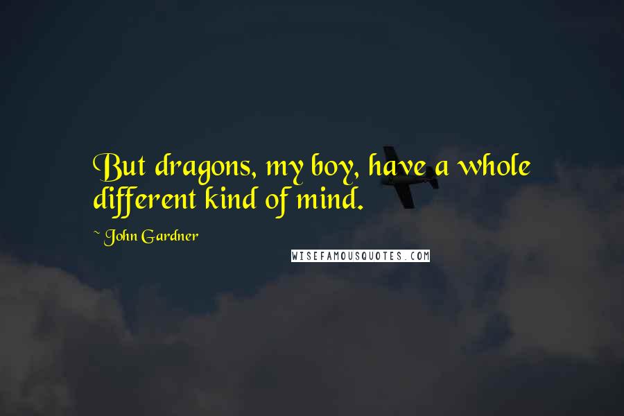 John Gardner quotes: But dragons, my boy, have a whole different kind of mind.