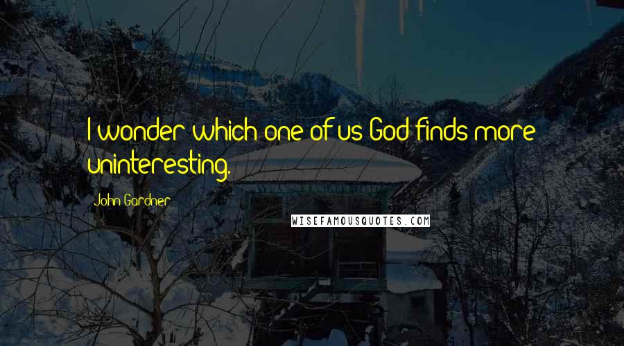 John Gardner quotes: I wonder which one of us God finds more uninteresting.