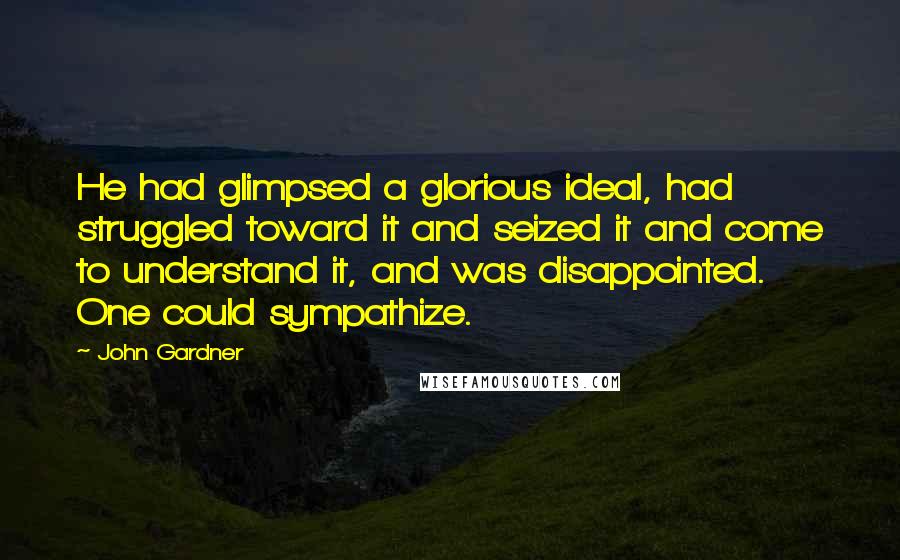 John Gardner quotes: He had glimpsed a glorious ideal, had struggled toward it and seized it and come to understand it, and was disappointed. One could sympathize.