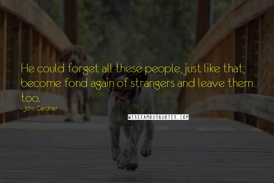 John Gardner quotes: He could forget all these people, just like that, become fond again of strangers and leave them too.