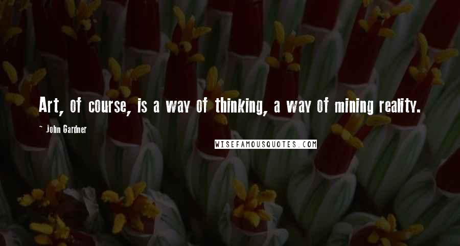 John Gardner quotes: Art, of course, is a way of thinking, a way of mining reality.