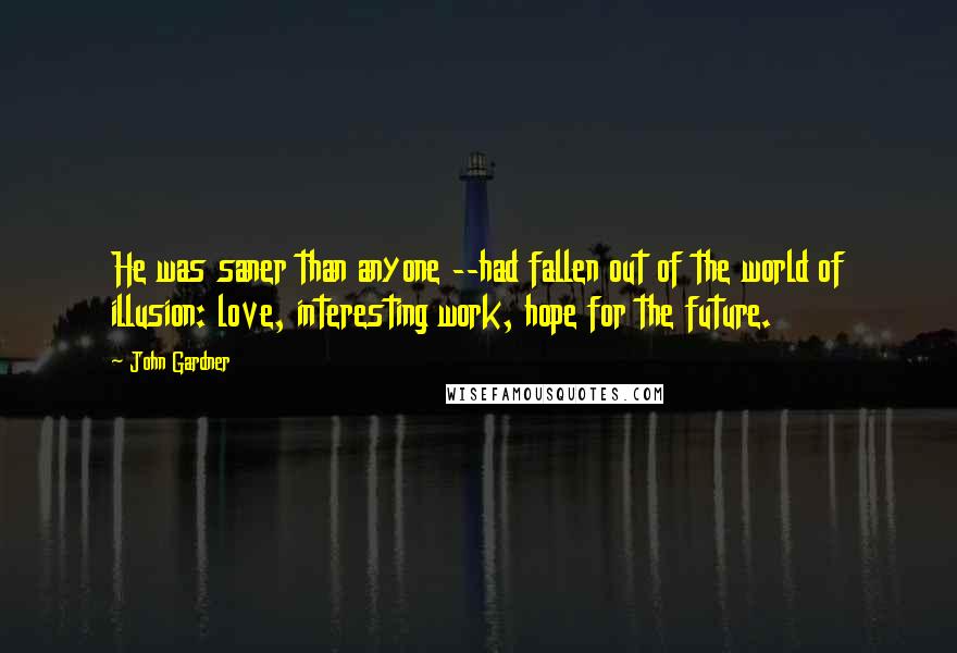 John Gardner quotes: He was saner than anyone --had fallen out of the world of illusion: love, interesting work, hope for the future.