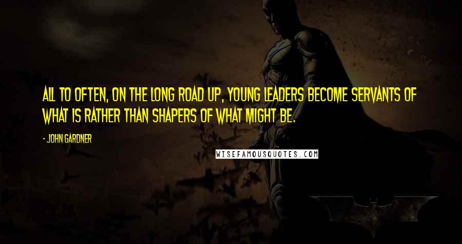 John Gardner quotes: All to often, on the long road up, young leaders become servants of what is rather than shapers of what might be. John Gardner quotes: All to often, on the long road up, young leaders become servants of what is rather than shapers of what might be.