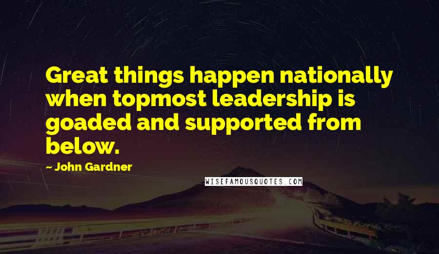 John Gardner quotes: Great things happen nationally when topmost leadership is goaded and supported from below.