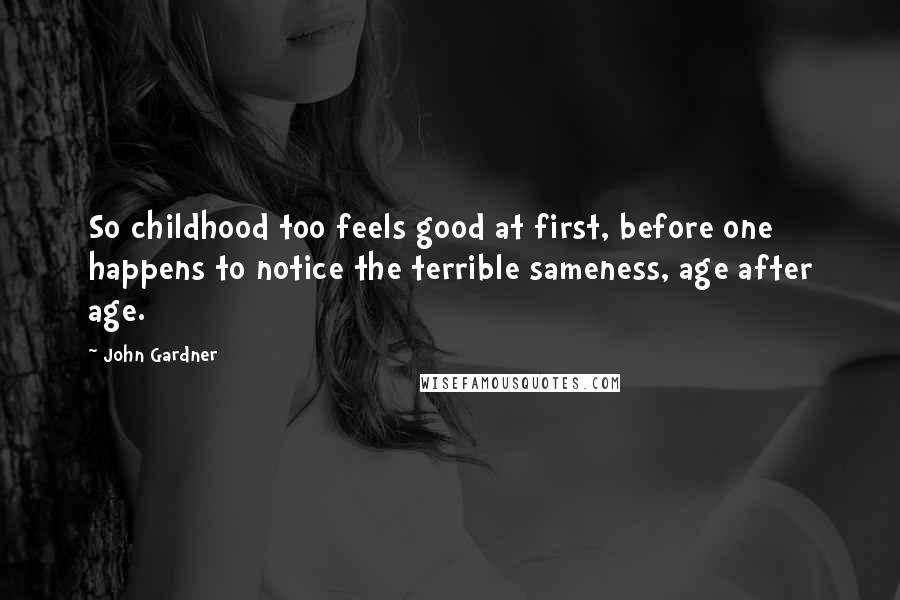 John Gardner quotes: So childhood too feels good at first, before one happens to notice the terrible sameness, age after age.