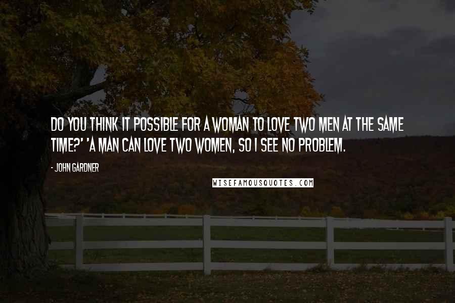 John Gardner quotes: Do you think it possible for a woman to love two men at the same time?' 'A man can love two women, so I see no problem. John Gardner quotes: Do you think it possible for a woman to love two men at the same time?' 'A man can love two women, so I see no problem.
