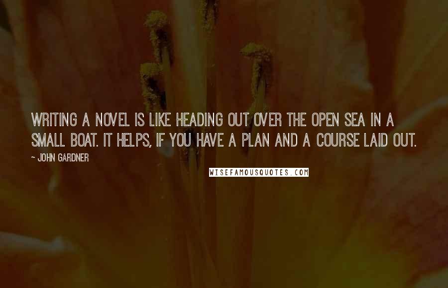 John Gardner quotes: Writing a novel is like heading out over the open sea in a small boat. It helps, if you have a plan and a course laid out.