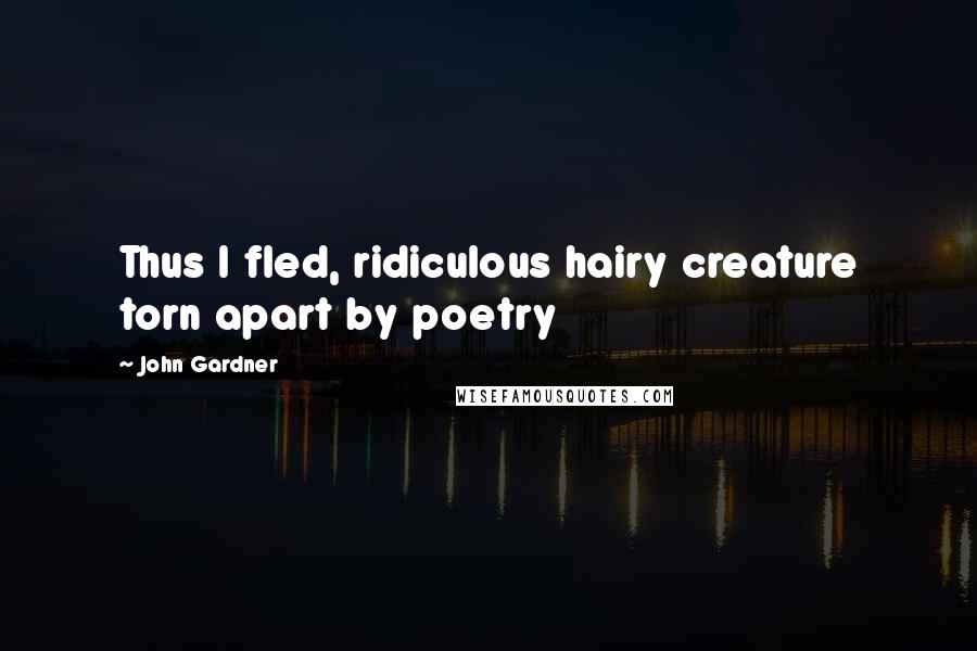 John Gardner quotes: Thus I fled, ridiculous hairy creature torn apart by poetry