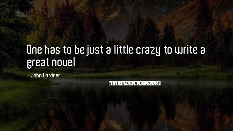 John Gardner quotes: One has to be just a little crazy to write a great novel