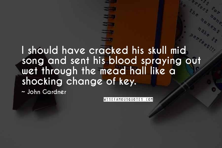 John Gardner quotes: I should have cracked his skull mid song and sent his blood spraying out wet through the mead hall like a shocking change of key. John Gardner quotes: I should have cracked his skull mid song and sent his blood spraying out wet through the mead hall like a shocking change of key.