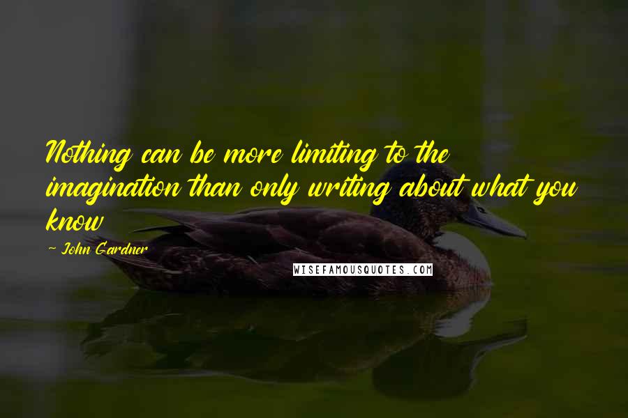 John Gardner quotes: Nothing can be more limiting to the imagination than only writing about what you know