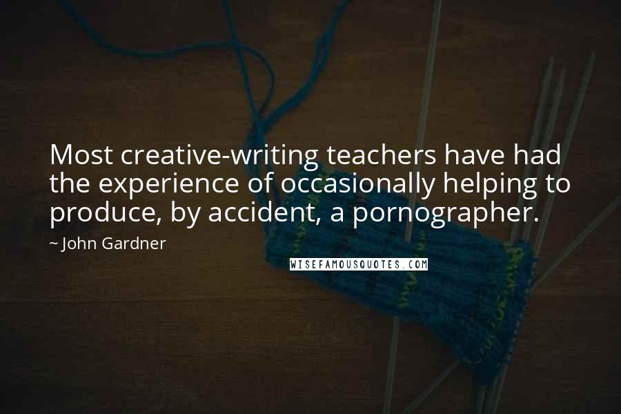John Gardner quotes: Most creative-writing teachers have had the experience of occasionally helping to produce, by accident, a pornographer.
