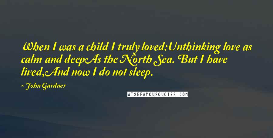 John Gardner quotes: When I was a child I truly loved:Unthinking love as calm and deepAs the North Sea. But I have lived,And now I do not sleep.