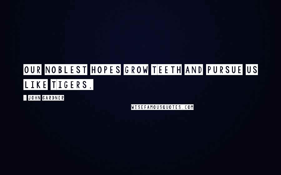 John Gardner quotes: Our noblest hopes grow teeth and pursue us like tigers.