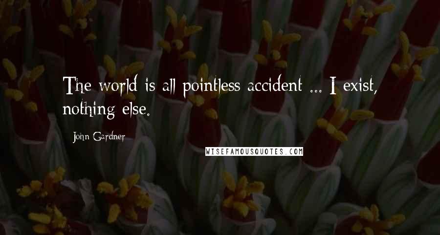 John Gardner quotes: The world is all pointless accident ... I exist, nothing else.