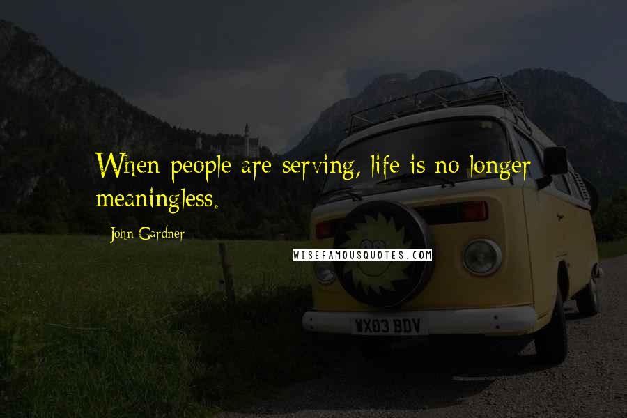 John Gardner quotes: When people are serving, life is no longer meaningless.