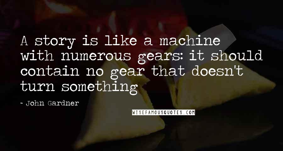 John Gardner quotes: A story is like a machine with numerous gears: it should contain no gear that doesn't turn something