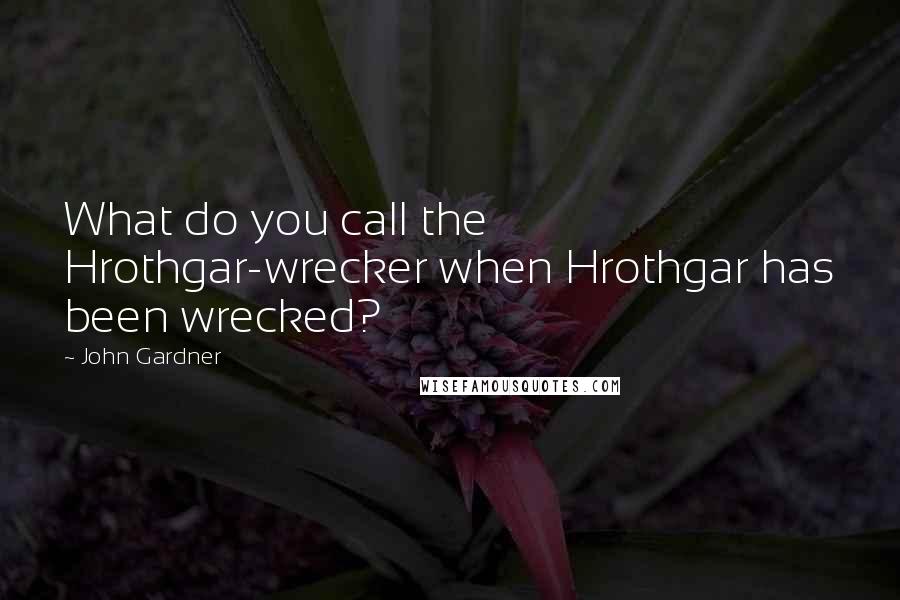 John Gardner quotes: What do you call the Hrothgar-wrecker when Hrothgar has been wrecked?