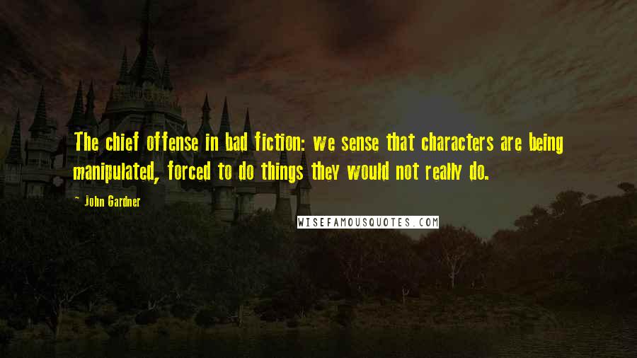 John Gardner quotes: The chief offense in bad fiction: we sense that characters are being manipulated, forced to do things they would not really do.