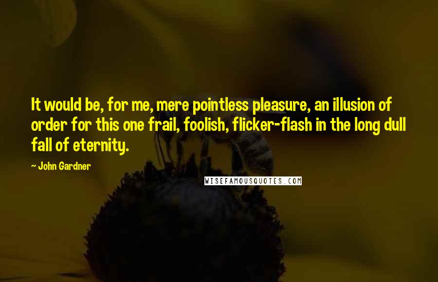 John Gardner quotes: It would be, for me, mere pointless pleasure, an illusion of order for this one frail, foolish, flicker-flash in the long dull fall of eternity.
