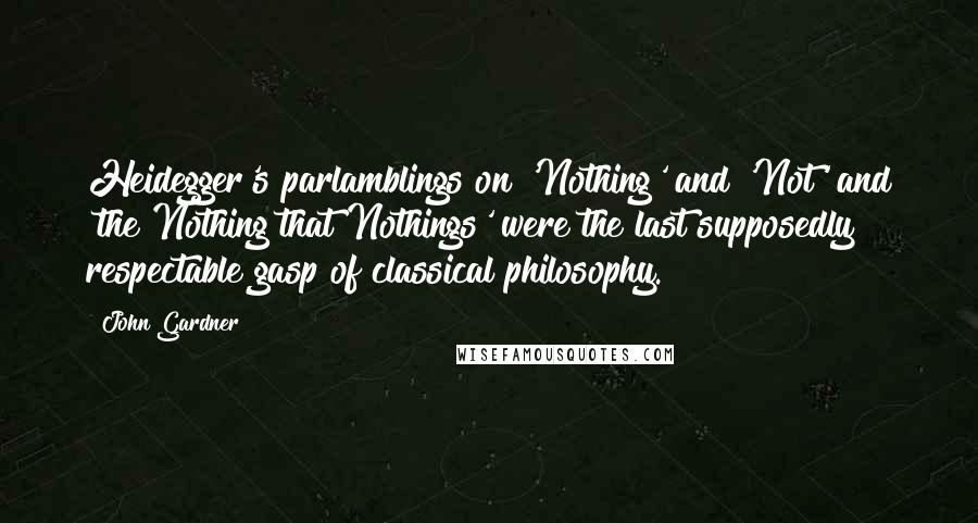 John Gardner quotes: Heidegger's parlamblings on 'Nothing' and 'Not' and 'the Nothing that Nothings' were the last supposedly respectable gasp of classical philosophy.