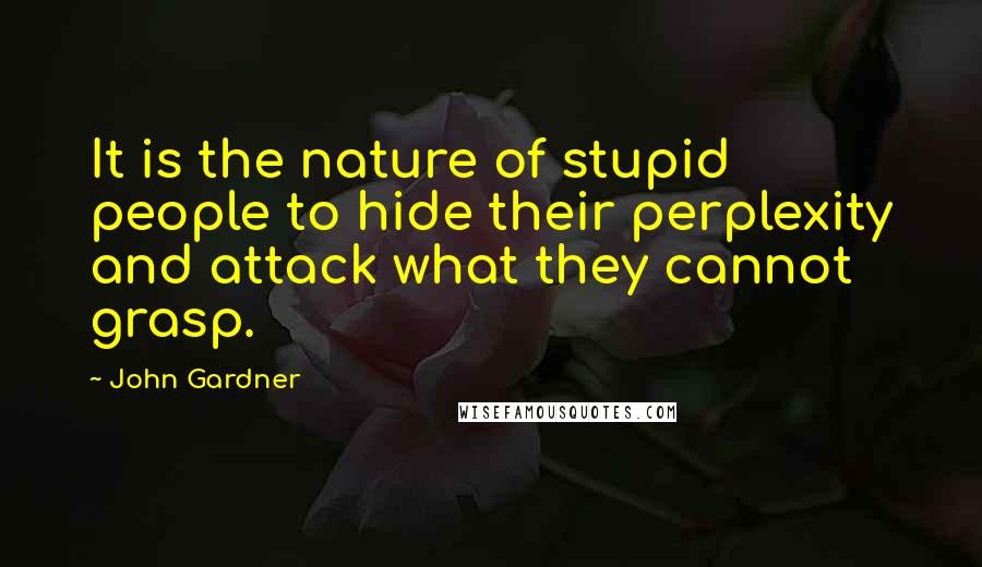 John Gardner quotes: It is the nature of stupid people to hide their perplexity and attack what they cannot grasp.