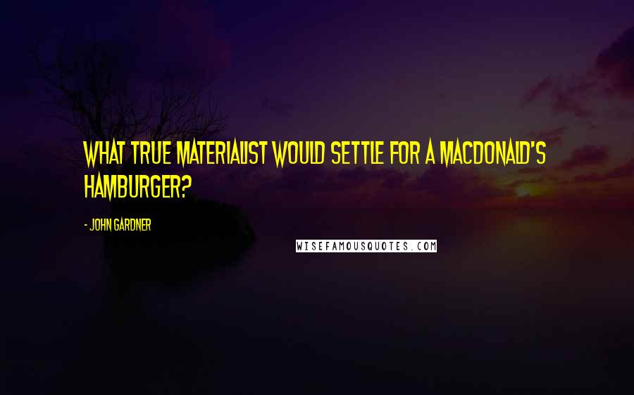 John Gardner quotes: What true materialist would settle for a MacDonald's hamburger?