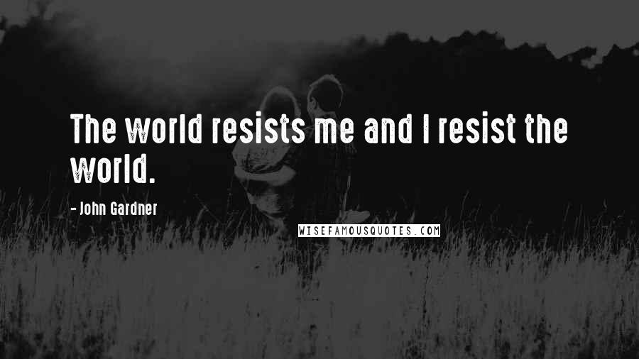 John Gardner quotes: The world resists me and I resist the world.