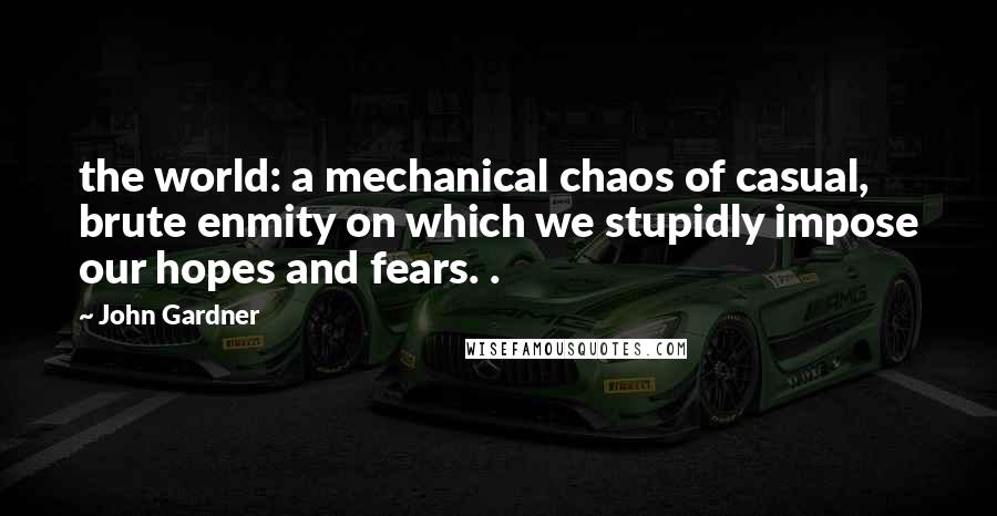 John Gardner quotes: the world: a mechanical chaos of casual, brute enmity on which we stupidly impose our hopes and fears. .
