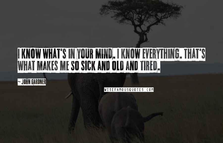 John Gardner quotes: I know what's in your mind. I know everything. That's what makes me so sick and old and tired.