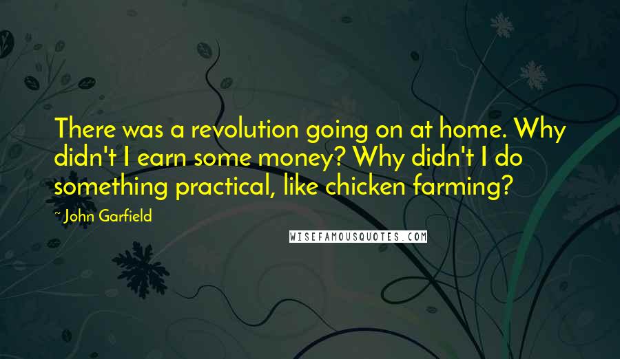 John Garfield quotes: There was a revolution going on at home. Why didn't I earn some money? Why didn't I do something practical, like chicken farming?