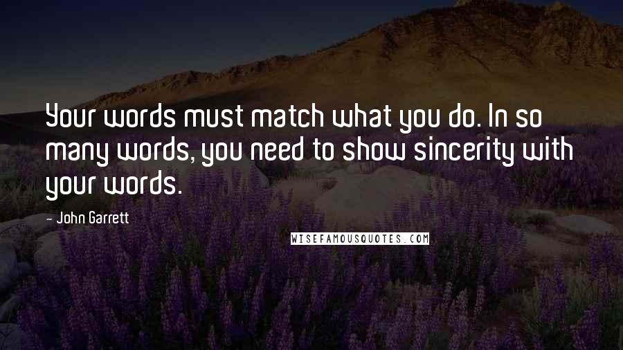 John Garrett quotes: Your words must match what you do. In so many words, you need to show sincerity with your words.