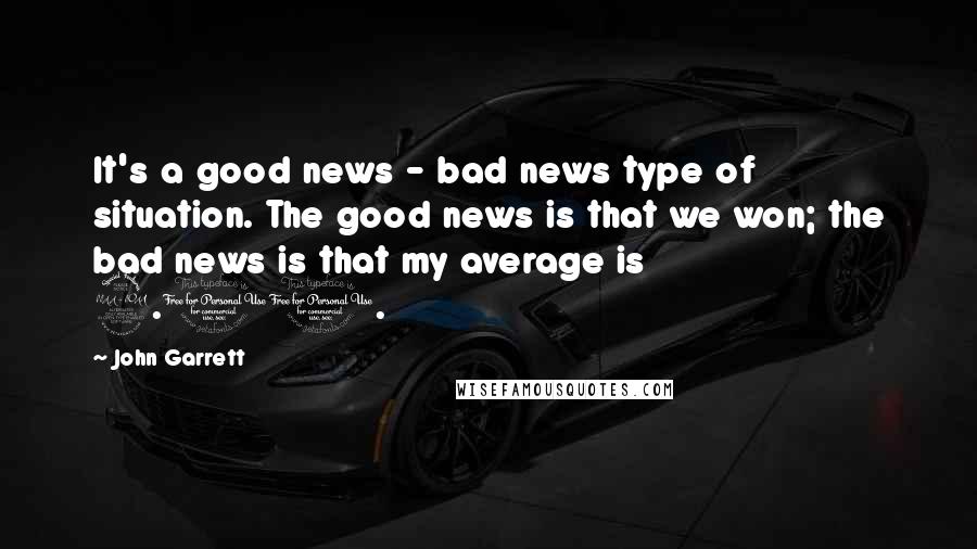 John Garrett quotes: It's a good news - bad news type of situation. The good news is that we won; the bad news is that my average is 9.00. John Garrett quotes: It's a good news - bad news type of situation. The good news is that we won; the bad news is that my average is 9.00.