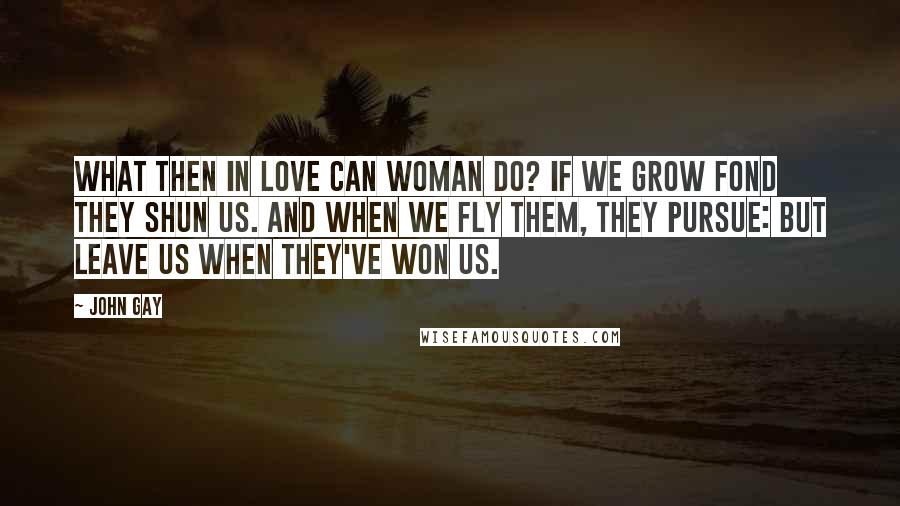 John Gay quotes: What then in love can woman do? If we grow fond they shun us. And when we fly them, they pursue: But leave us when they've won us.