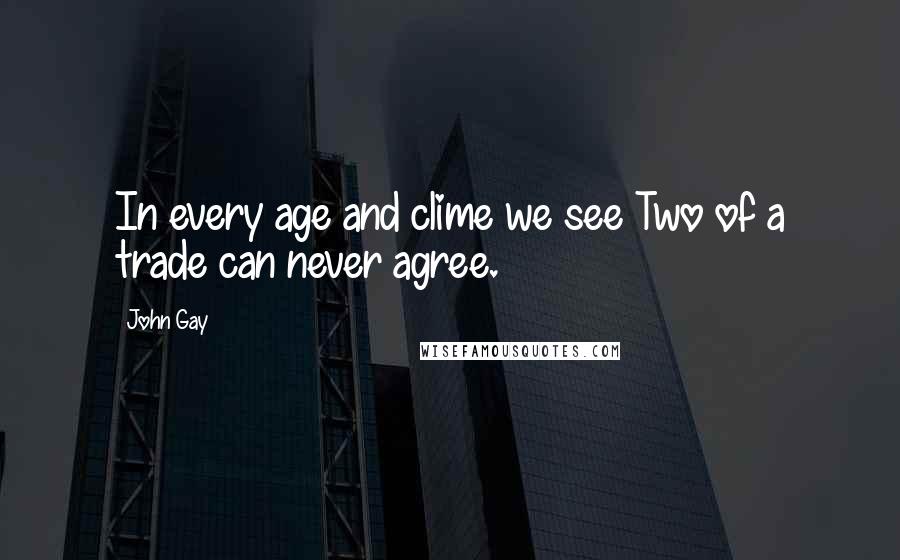 John Gay quotes: In every age and clime we see Two of a trade can never agree.