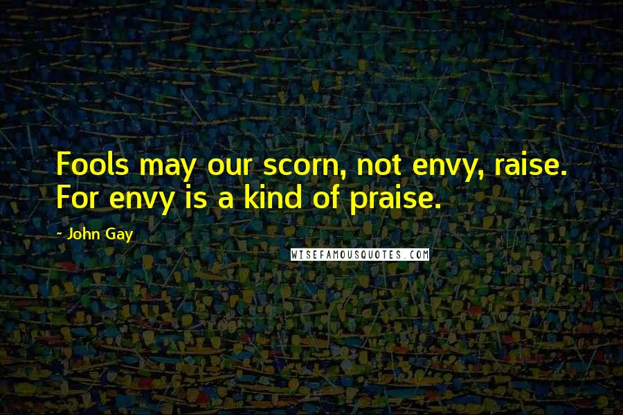 John Gay quotes: Fools may our scorn, not envy, raise. For envy is a kind of praise.