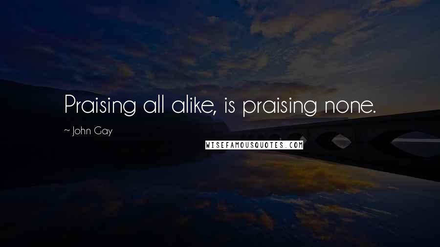 John Gay quotes: Praising all alike, is praising none.