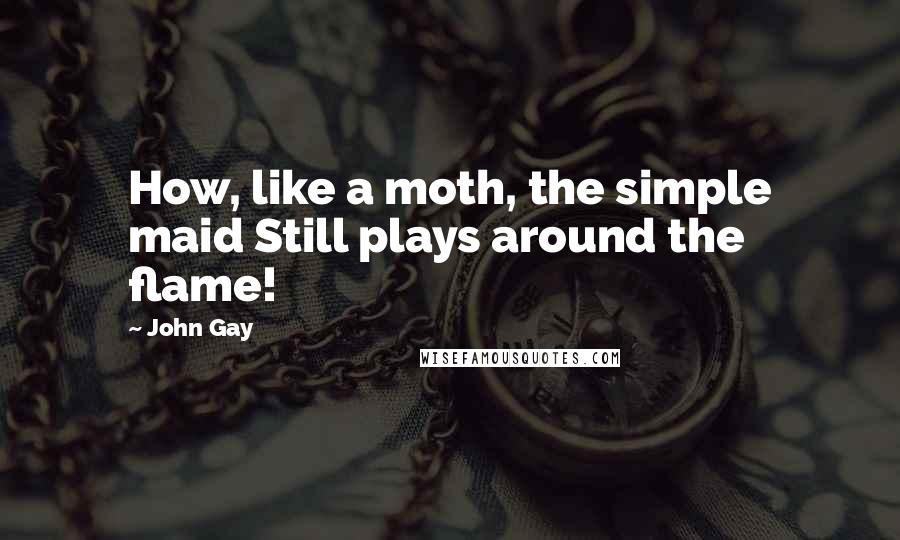 John Gay quotes: How, like a moth, the simple maid Still plays around the flame!