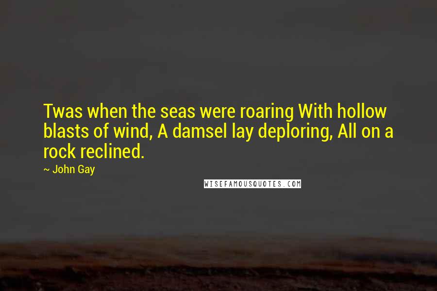 John Gay quotes: Twas when the seas were roaring With hollow blasts of wind, A damsel lay deploring, All on a rock reclined. John Gay quotes: Twas when the seas were roaring With hollow blasts of wind, A damsel lay deploring, All on a rock reclined.