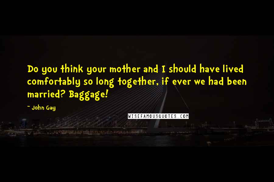 John Gay quotes: Do you think your mother and I should have lived comfortably so long together, if ever we had been married? Baggage! John Gay quotes: Do you think your mother and I should have lived comfortably so long together, if ever we had been married? Baggage!